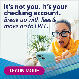 It's not you. It's your checking account. Break up with fees & move on to FREE!* *Click to learn more.