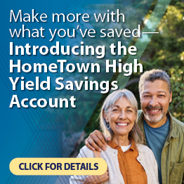 Make more with what you've saved — Introducing the HomeTown High Yield Savings. Click to learn more.